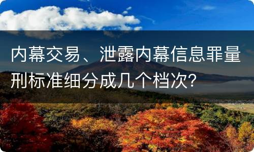 内幕交易、泄露内幕信息罪量刑标准细分成几个档次？