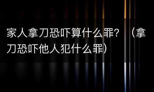 家人拿刀恐吓算什么罪？（拿刀恐吓他人犯什么罪）