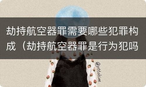 劫持航空器罪需要哪些犯罪构成（劫持航空器罪是行为犯吗）