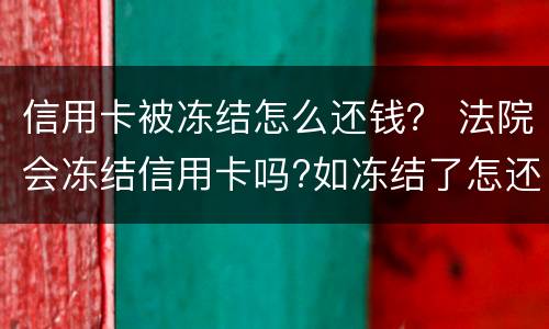 信用卡被冻结怎么还钱？ 法院会冻结信用卡吗?如冻结了怎还款?
