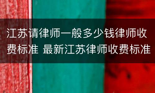江苏请律师一般多少钱律师收费标准 最新江苏律师收费标准