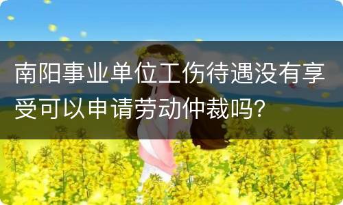 南阳事业单位工伤待遇没有享受可以申请劳动仲裁吗？