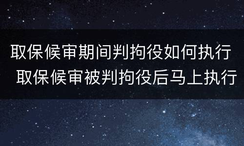 取保候审期间判拘役如何执行 取保候审被判拘役后马上执行吗