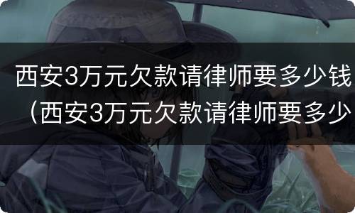 西安3万元欠款请律师要多少钱（西安3万元欠款请律师要多少钱呢）