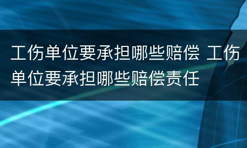 工伤单位要承担哪些赔偿 工伤单位要承担哪些赔偿责任