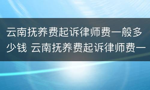云南抚养费起诉律师费一般多少钱 云南抚养费起诉律师费一般多少钱一次