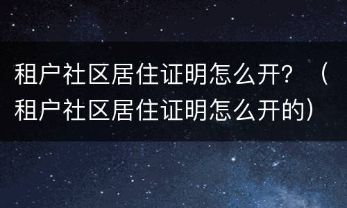租户社区居住证明怎么开？（租户社区居住证明怎么开的）