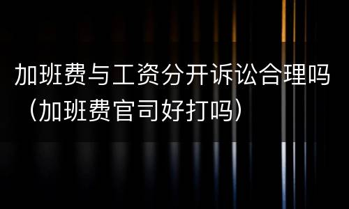 加班费与工资分开诉讼合理吗（加班费官司好打吗）