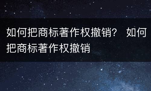 如何把商标著作权撤销？ 如何把商标著作权撤销