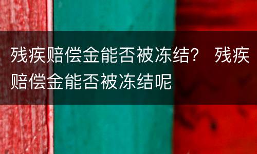 残疾赔偿金能否被冻结？ 残疾赔偿金能否被冻结呢