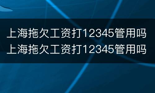 上海拖欠工资打12345管用吗 上海拖欠工资打12345管用吗