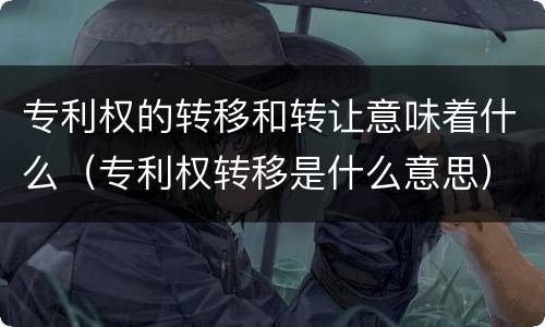 专利权的转移和转让意味着什么（专利权转移是什么意思）