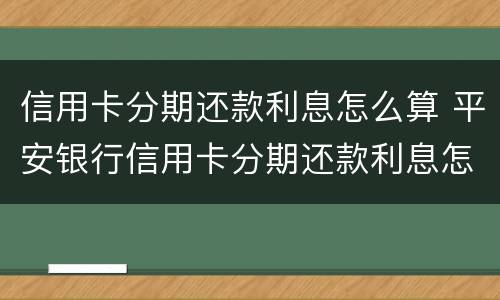 信用卡分期还款利息怎么算 平安银行信用卡分期还款利息怎么算