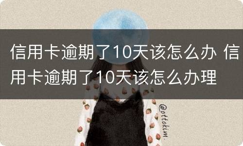 信用卡逾期了10天该怎么办 信用卡逾期了10天该怎么办理