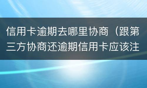 信用卡逾期去哪里协商（跟第三方协商还逾期信用卡应该注意那些方面的问题）