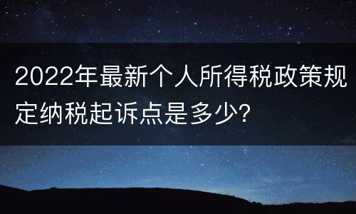 2022年最新个人所得税政策规定纳税起诉点是多少？