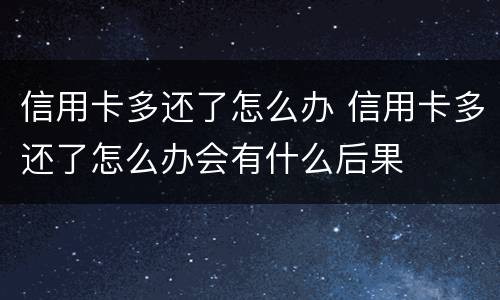 信用卡多还了怎么办 信用卡多还了怎么办会有什么后果