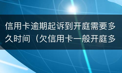 信用卡逾期起诉到开庭需要多久时间（欠信用卡一般开庭多久下判决书）