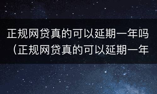 正规网贷真的可以延期一年吗（正规网贷真的可以延期一年吗）