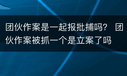 团伙作案是一起报批捕吗？ 团伙作案被抓一个是立案了吗