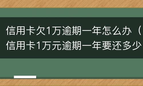 信用卡欠1万逾期一年怎么办（信用卡1万元逾期一年要还多少）