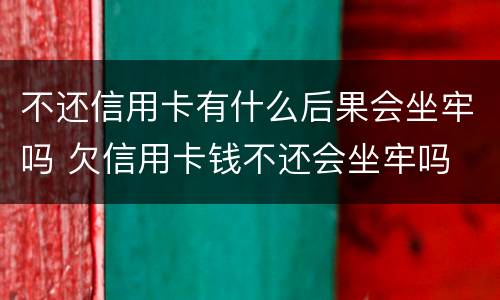 不还信用卡有什么后果会坐牢吗 欠信用卡钱不还会坐牢吗