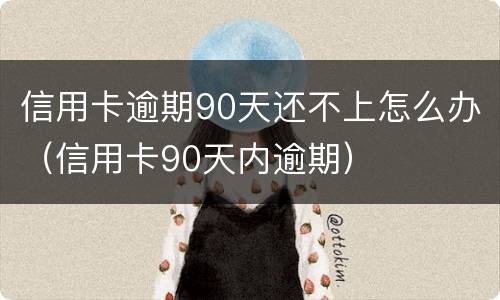 信用卡逾期90天还不上怎么办（信用卡90天内逾期）