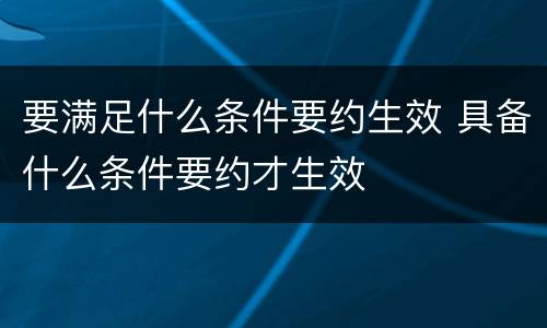 要满足什么条件要约生效 具备什么条件要约才生效