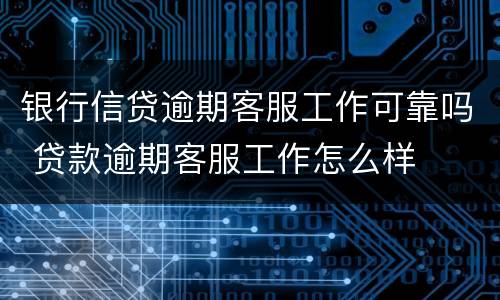 银行信贷逾期客服工作可靠吗 贷款逾期客服工作怎么样