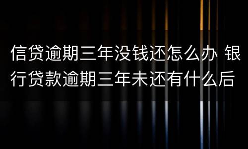 信贷逾期三年没钱还怎么办 银行贷款逾期三年未还有什么后果