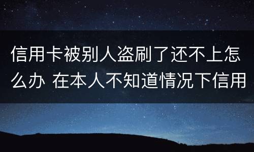 信用卡被别人盗刷了还不上怎么办 在本人不知道情况下信用卡被盗刷怎么办