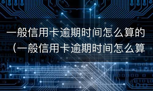一般信用卡逾期时间怎么算的（一般信用卡逾期时间怎么算的呢）