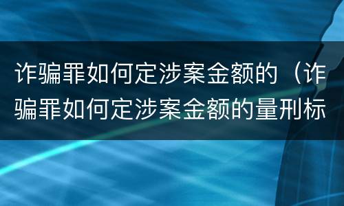 诈骗罪如何定涉案金额的（诈骗罪如何定涉案金额的量刑标准）