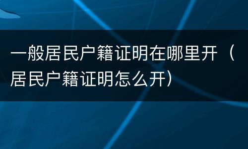 一般居民户籍证明在哪里开（居民户籍证明怎么开）