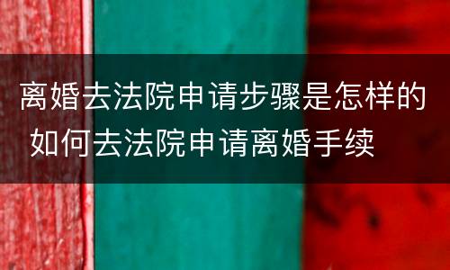 离婚去法院申请步骤是怎样的 如何去法院申请离婚手续
