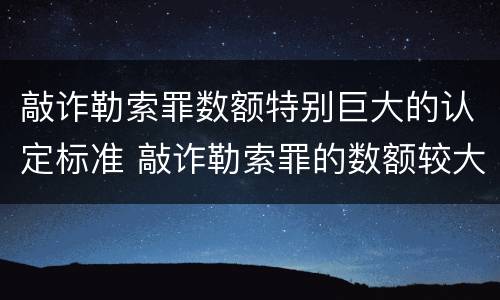 敲诈勒索罪数额特别巨大的认定标准 敲诈勒索罪的数额较大的标准
