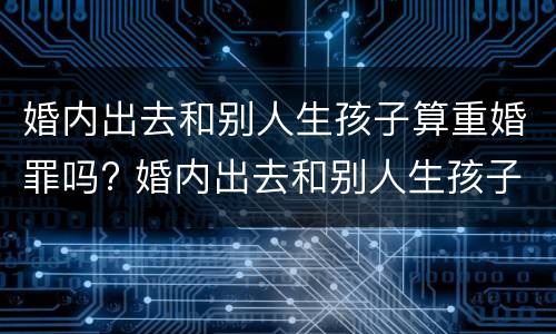 婚内出去和别人生孩子算重婚罪吗? 婚内出去和别人生孩子算重婚罪吗