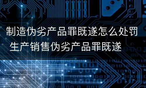 制造伪劣产品罪既遂怎么处罚 生产销售伪劣产品罪既遂