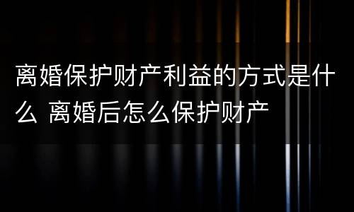 离婚保护财产利益的方式是什么 离婚后怎么保护财产