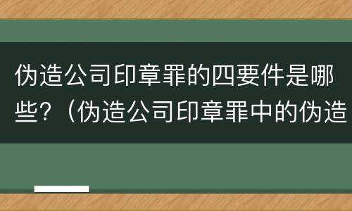 伪造公司印章罪的四要件是哪些?（伪造公司印章罪中的伪造）