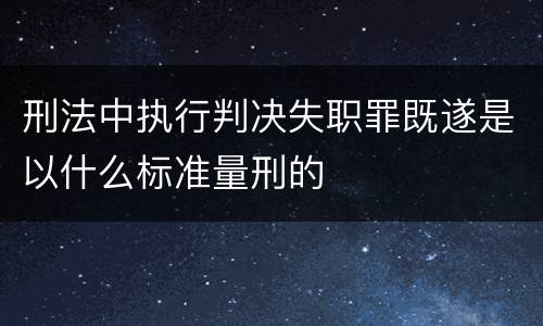 刑法中执行判决失职罪既遂是以什么标准量刑的