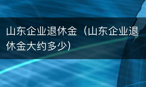 山东企业退休金（山东企业退休金大约多少）