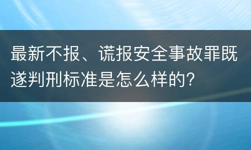 最新不报、谎报安全事故罪既遂判刑标准是怎么样的?