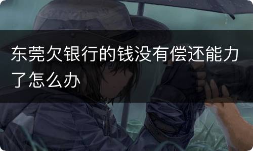 东莞欠银行的钱没有偿还能力了怎么办