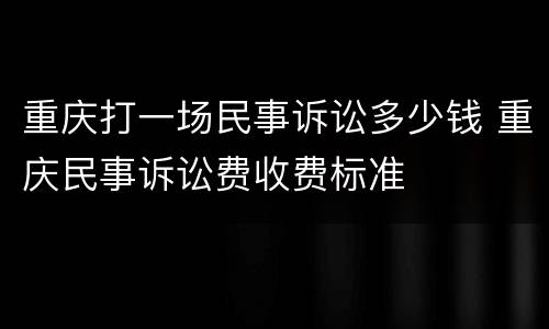 重庆打一场民事诉讼多少钱 重庆民事诉讼费收费标准