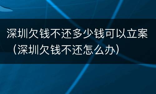 深圳欠钱不还多少钱可以立案（深圳欠钱不还怎么办）