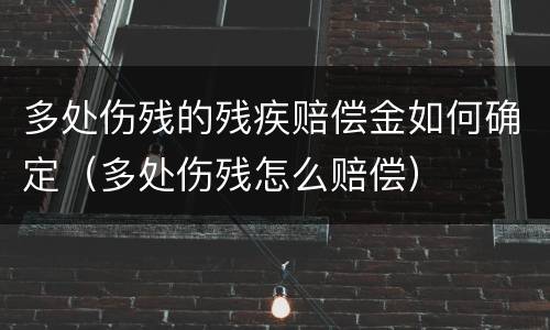 多处伤残的残疾赔偿金如何确定（多处伤残怎么赔偿）