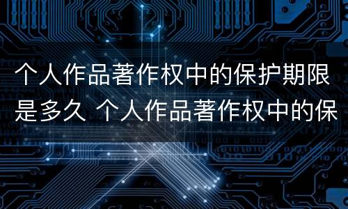 个人作品著作权中的保护期限是多久 个人作品著作权中的保护期限是多久啊