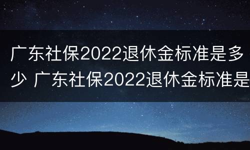 广东社保2022退休金标准是多少 广东社保2022退休金标准是多少呢