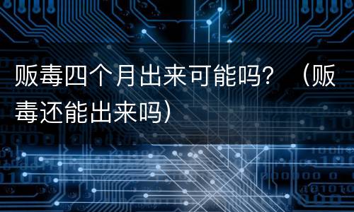 贩毒四个月出来可能吗？（贩毒还能出来吗）
